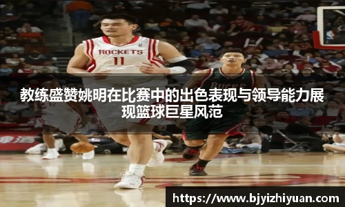 教练盛赞姚明在比赛中的出色表现与领导能力展现篮球巨星风范