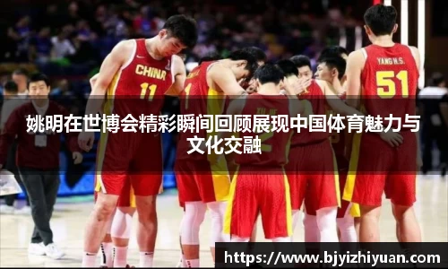 姚明在世博会精彩瞬间回顾展现中国体育魅力与文化交融