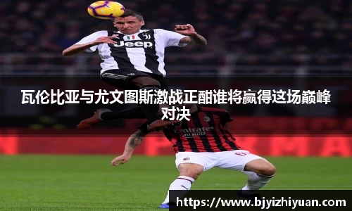 瓦伦比亚与尤文图斯激战正酣谁将赢得这场巅峰对决