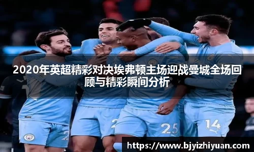 2020年英超精彩对决埃弗顿主场迎战曼城全场回顾与精彩瞬间分析