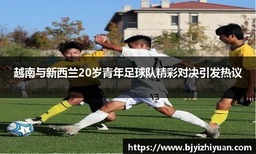 越南与新西兰20岁青年足球队精彩对决引发热议