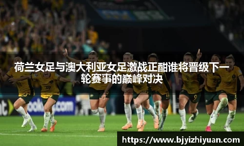 荷兰女足与澳大利亚女足激战正酣谁将晋级下一轮赛事的巅峰对决